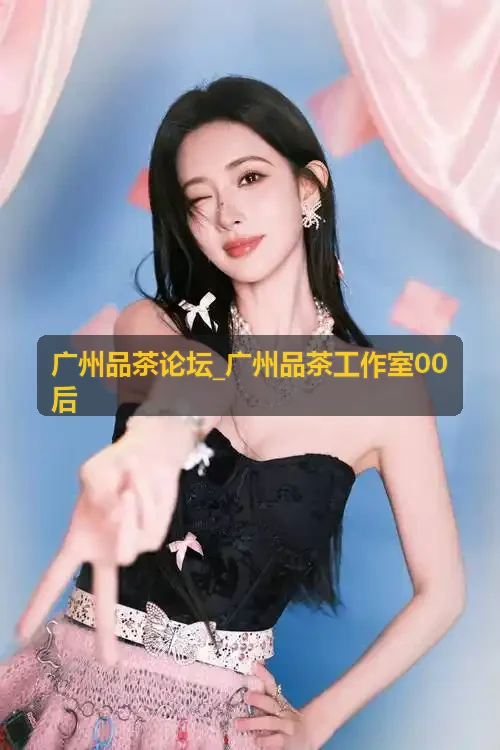 广州品茶论坛_广州品茶工作室00后 茶道行茶标准